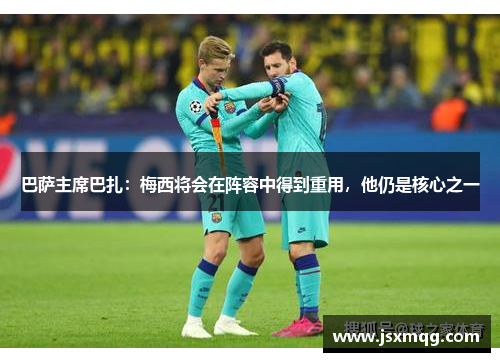巴萨主席巴扎：梅西将会在阵容中得到重用，他仍是核心之一