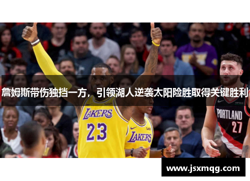 詹姆斯带伤独挡一方，引领湖人逆袭太阳险胜取得关键胜利
