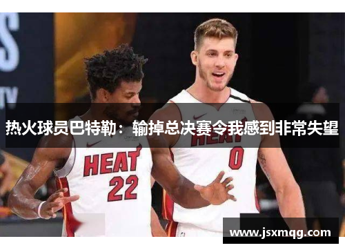 热火球员巴特勒：输掉总决赛令我感到非常失望