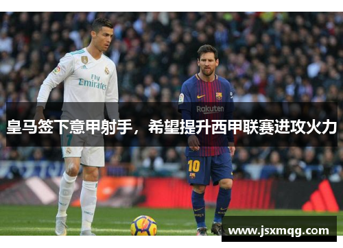 皇马签下意甲射手，希望提升西甲联赛进攻火力