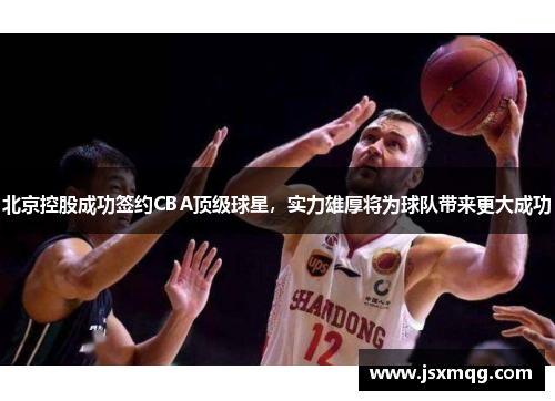 北京控股成功签约CBA顶级球星，实力雄厚将为球队带来更大成功