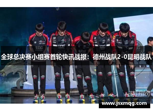 全球总决赛小组赛首轮快讯战报：德州战队2-0昆明战队