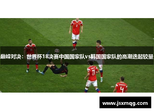 巅峰对决：世界杯18决赛中国国家队vs韩国国家队的高潮迭起较量