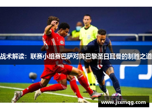 战术解读：联赛小组赛巴萨对阵巴黎圣日耳曼的制胜之道