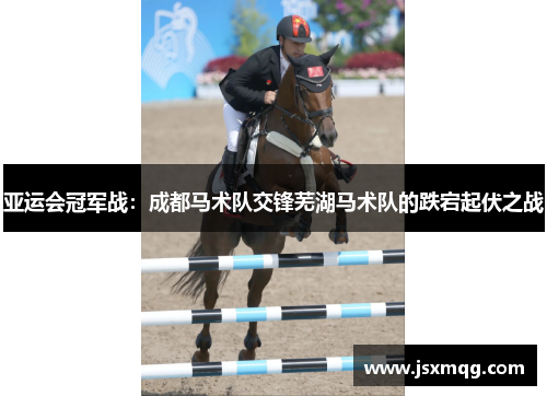 亚运会冠军战：成都马术队交锋芜湖马术队的跌宕起伏之战